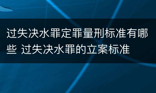 过失决水罪定罪量刑标准有哪些 过失决水罪的立案标准