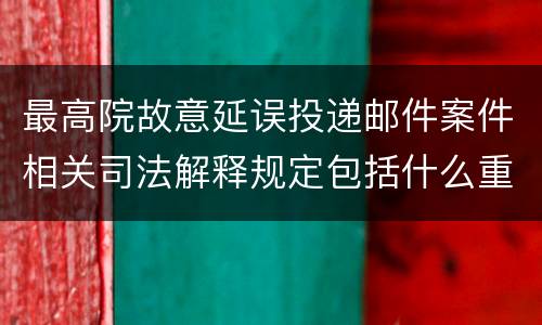 最高院故意延误投递邮件案件相关司法解释规定包括什么重要内容