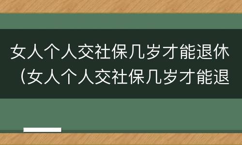 女人个人交社保几岁才能退休（女人个人交社保几岁才能退休呢）