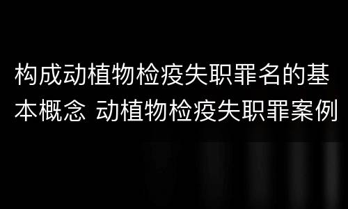 构成动植物检疫失职罪名的基本概念 动植物检疫失职罪案例
