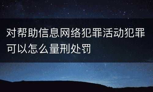 对帮助信息网络犯罪活动犯罪可以怎么量刑处罚