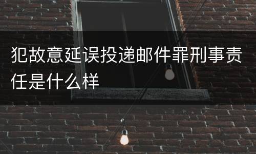 犯故意延误投递邮件罪刑事责任是什么样