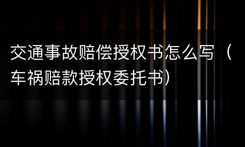 交通事故赔偿授权书怎么写（车祸赔款授权委托书）