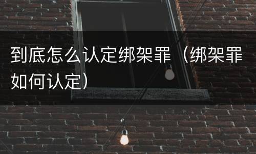 到底怎么认定绑架罪（绑架罪如何认定）