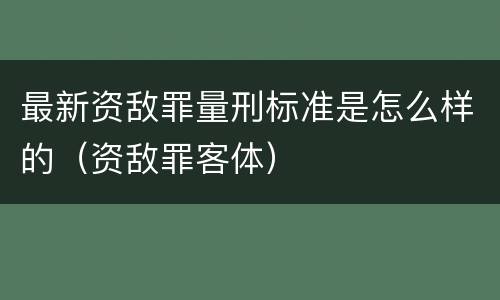 最新资敌罪量刑标准是怎么样的（资敌罪客体）