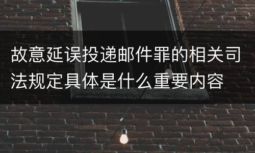 故意延误投递邮件罪的相关司法规定具体是什么重要内容