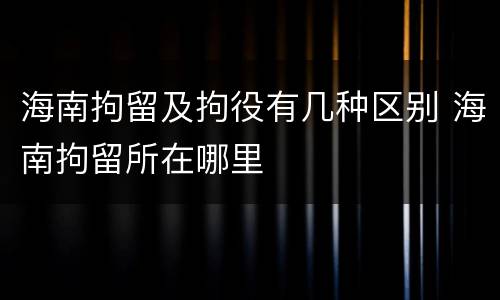 海南拘留及拘役有几种区别 海南拘留所在哪里