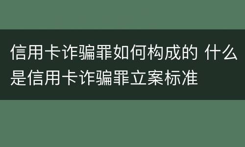 信用卡诈骗罪如何构成的 什么是信用卡诈骗罪立案标准