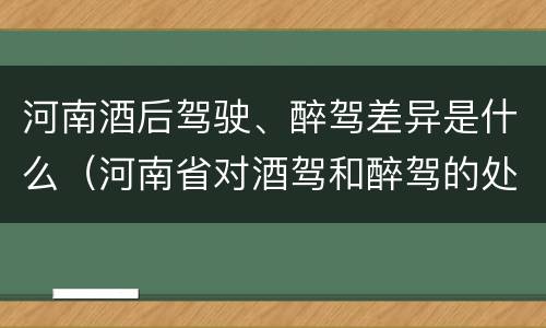 河南酒后驾驶、醉驾差异是什么（河南省对酒驾和醉驾的处罚）