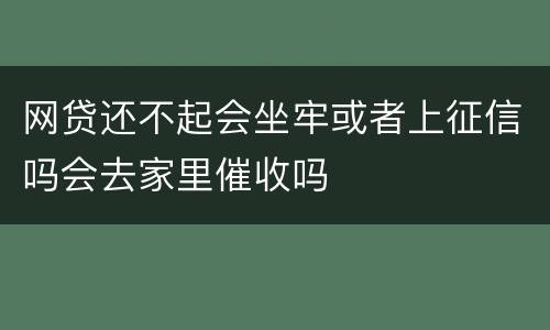 网贷还不起会坐牢或者上征信吗会去家里催收吗