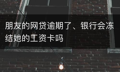 朋友的网贷逾期了、银行会冻结她的工资卡吗