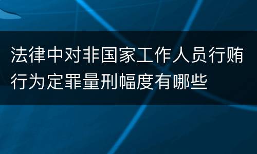 法律中对非国家工作人员行贿行为定罪量刑幅度有哪些