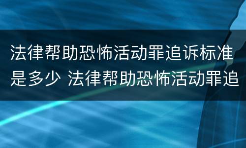 法律帮助恐怖活动罪追诉标准是多少 法律帮助恐怖活动罪追诉标准是多少钱