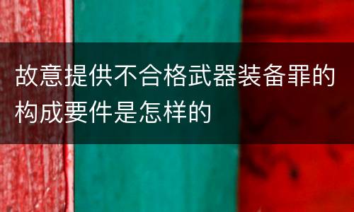 故意提供不合格武器装备罪的构成要件是怎样的