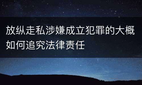 放纵走私涉嫌成立犯罪的大概如何追究法律责任