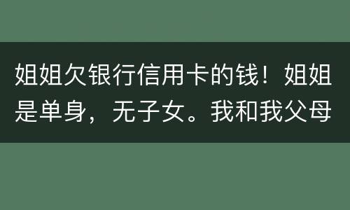 姐姐欠银行信用卡的钱！姐姐是单身，无子女。我和我父母必须为她欠钱还款吗