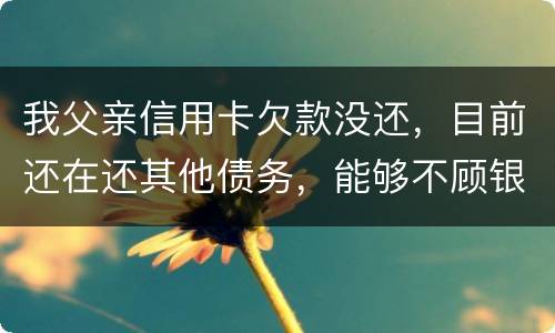 我父亲信用卡欠款没还，目前还在还其他债务，能够不顾银行这边吗