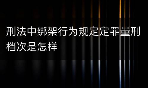 刑法中绑架行为规定定罪量刑档次是怎样
