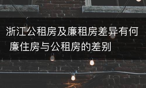 浙江公租房及廉租房差异有何 廉住房与公租房的差别