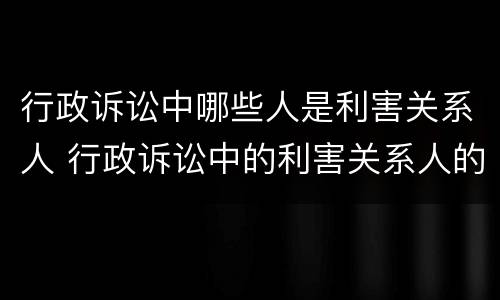 行政诉讼中哪些人是利害关系人 行政诉讼中的利害关系人的种类