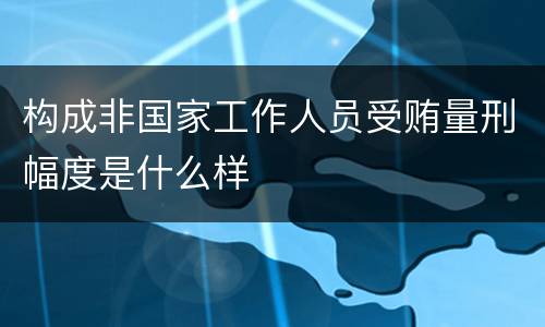 构成非国家工作人员受贿量刑幅度是什么样
