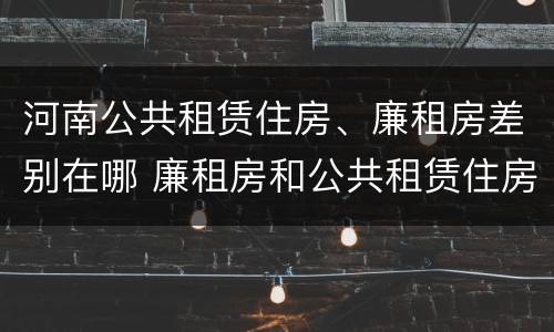 河南公共租赁住房、廉租房差别在哪 廉租房和公共租赁住房有什么区别