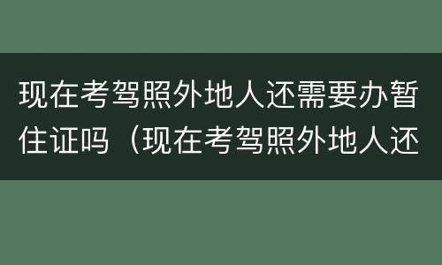 现在考驾照外地人还需要办暂住证吗（现在考驾照外地人还需要办暂住证吗）