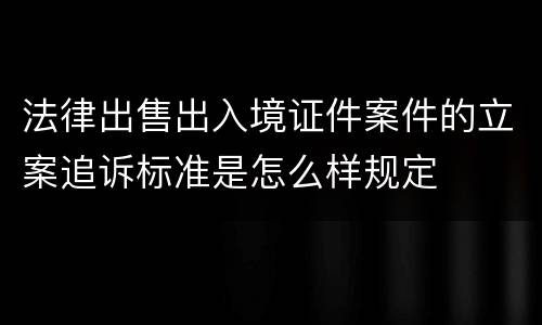 法律出售出入境证件案件的立案追诉标准是怎么样规定