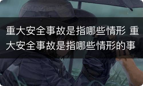 重大安全事故是指哪些情形 重大安全事故是指哪些情形的事故