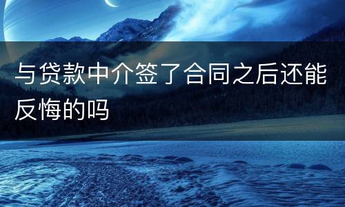 与贷款中介签了合同之后还能反悔的吗