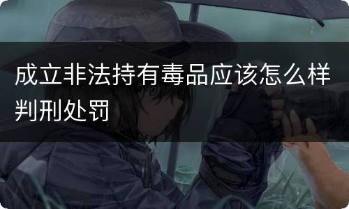 成立非法持有毒品应该怎么样判刑处罚