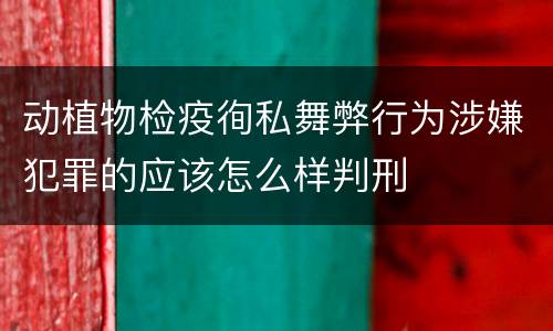 动植物检疫徇私舞弊行为涉嫌犯罪的应该怎么样判刑