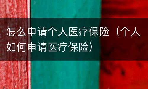 怎么申请个人医疗保险（个人如何申请医疗保险）