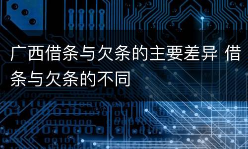 广西借条与欠条的主要差异 借条与欠条的不同