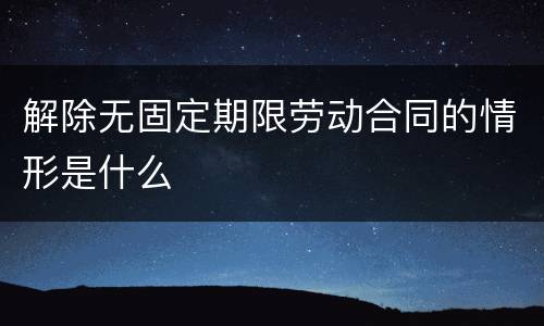 解除无固定期限劳动合同的情形是什么