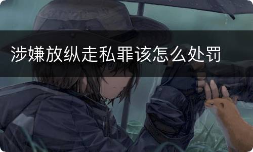 涉嫌放纵走私罪该怎么处罚