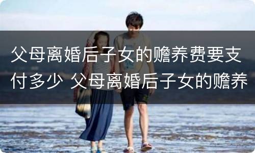 父母离婚后子女的赡养费要支付多少 父母离婚后子女的赡养费要支付多少合适