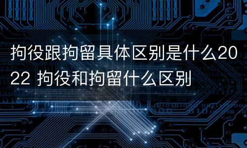 拘役跟拘留具体区别是什么2022 拘役和拘留什么区别