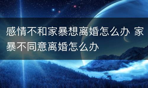 感情不和家暴想离婚怎么办 家暴不同意离婚怎么办