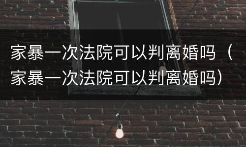 家暴一次法院可以判离婚吗（家暴一次法院可以判离婚吗）