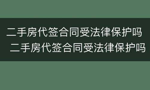 二手房代签合同受法律保护吗 二手房代签合同受法律保护吗怎么办