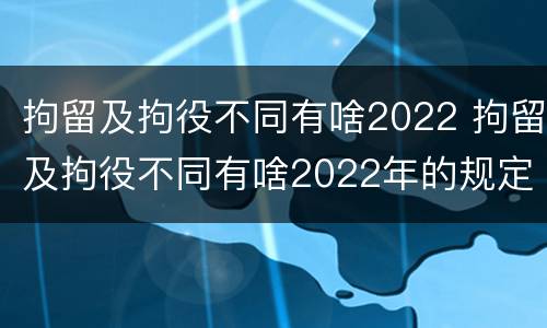 拘留及拘役不同有啥2022 拘留及拘役不同有啥2022年的规定