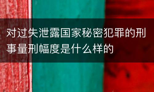 对过失泄露国家秘密犯罪的刑事量刑幅度是什么样的