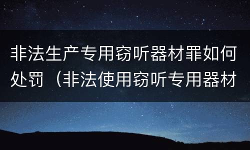 非法生产专用窃听器材罪如何处罚（非法使用窃听专用器材罪）