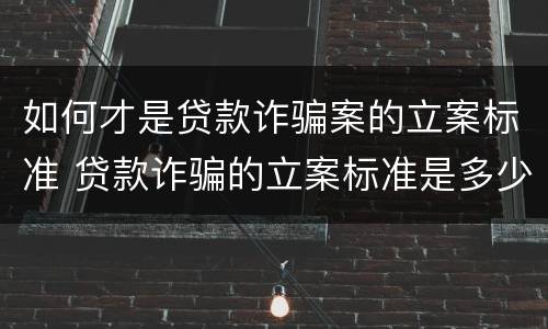 如何才是贷款诈骗案的立案标准 贷款诈骗的立案标准是多少