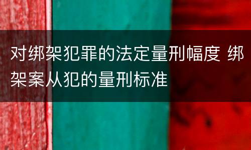 对绑架犯罪的法定量刑幅度 绑架案从犯的量刑标准