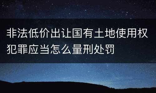 非法低价出让国有土地使用权犯罪应当怎么量刑处罚