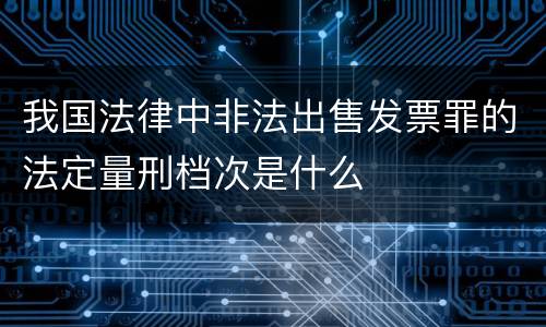 我国法律中非法出售发票罪的法定量刑档次是什么