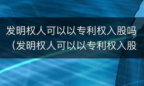 发明权人可以以专利权入股吗（发明权人可以以专利权入股吗为什么）