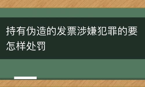 持有伪造的发票涉嫌犯罪的要怎样处罚